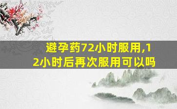 避孕药72小时服用,12小时后再次服用可以吗