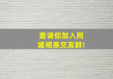 邀请你加入同城相亲交友群!