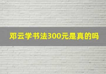 邓云学书法300元是真的吗