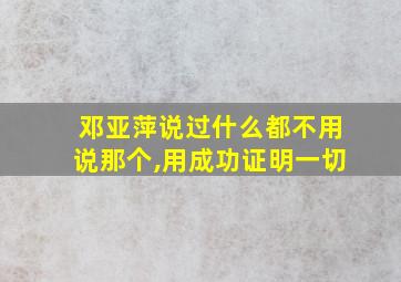 邓亚萍说过什么都不用说那个,用成功证明一切