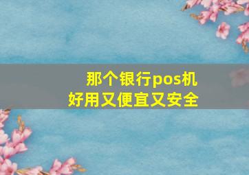 那个银行pos机好用又便宜又安全