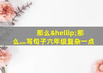 那么…那么灬写句子六年级复杂一点