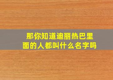 那你知道迪丽热巴里面的人都叫什么名字吗