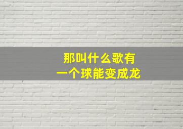 那叫什么歌有一个球能变成龙