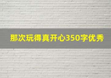 那次玩得真开心350字优秀