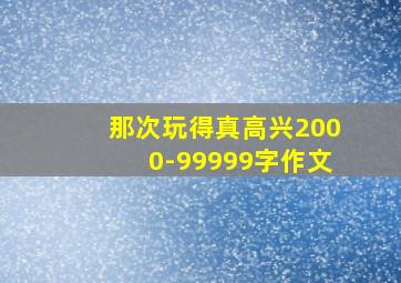 那次玩得真高兴2000-99999字作文