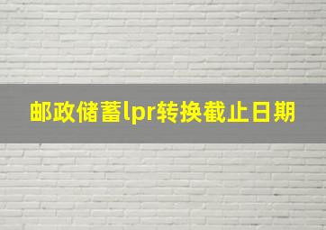 邮政储蓄lpr转换截止日期