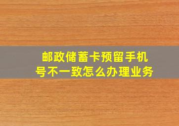 邮政储蓄卡预留手机号不一致怎么办理业务