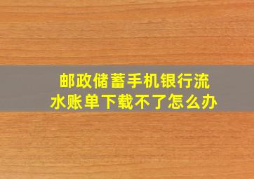 邮政储蓄手机银行流水账单下载不了怎么办