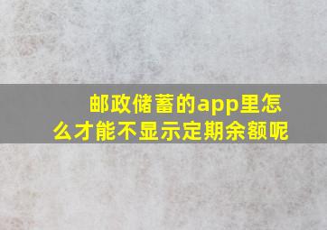 邮政储蓄的app里怎么才能不显示定期余额呢