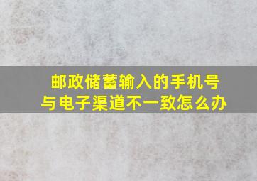 邮政储蓄输入的手机号与电子渠道不一致怎么办