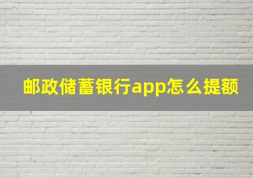 邮政储蓄银行app怎么提额