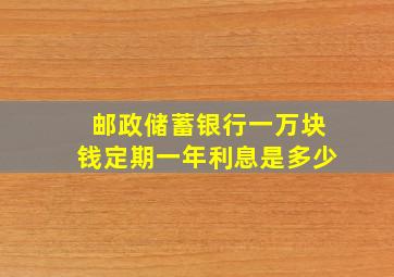 邮政储蓄银行一万块钱定期一年利息是多少