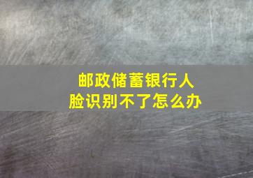 邮政储蓄银行人脸识别不了怎么办