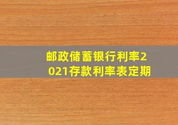 邮政储蓄银行利率2021存款利率表定期