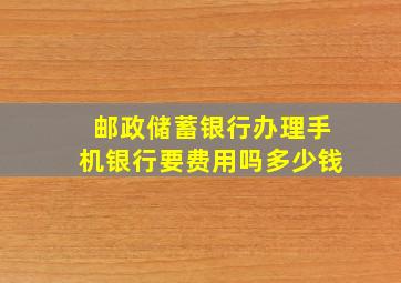 邮政储蓄银行办理手机银行要费用吗多少钱