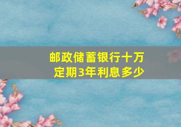 邮政储蓄银行十万定期3年利息多少