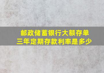 邮政储蓄银行大额存单三年定期存款利率是多少