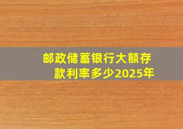 邮政储蓄银行大额存款利率多少2025年