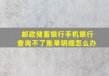 邮政储蓄银行手机银行查询不了账单明细怎么办