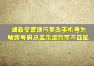 邮政储蓄银行更改手机号为啥新号码总显示运营商不匹配