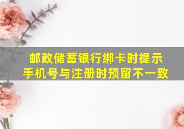 邮政储蓄银行绑卡时提示手机号与注册时预留不一致