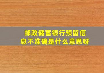 邮政储蓄银行预留信息不准确是什么意思呀