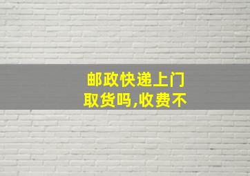 邮政快递上门取货吗,收费不