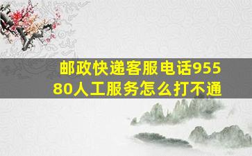 邮政快递客服电话95580人工服务怎么打不通