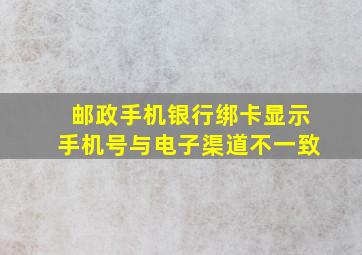 邮政手机银行绑卡显示手机号与电子渠道不一致