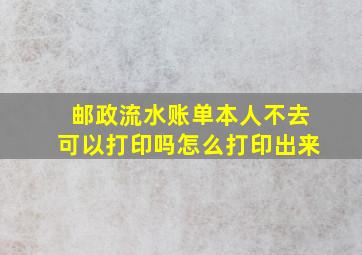 邮政流水账单本人不去可以打印吗怎么打印出来