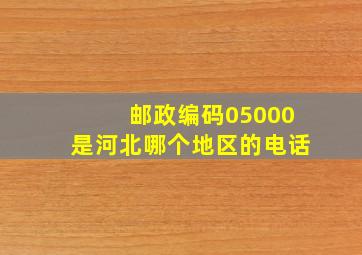 邮政编码05000是河北哪个地区的电话