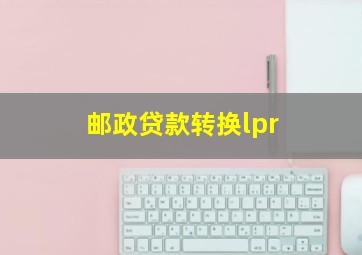 邮政贷款转换lpr