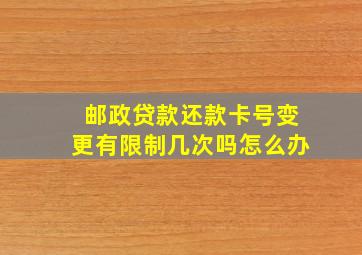 邮政贷款还款卡号变更有限制几次吗怎么办