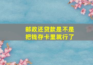 邮政还贷款是不是把钱存卡里就行了