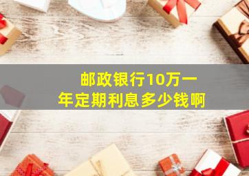 邮政银行10万一年定期利息多少钱啊