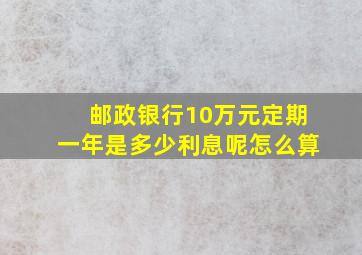 邮政银行10万元定期一年是多少利息呢怎么算