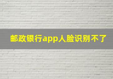 邮政银行app人脸识别不了