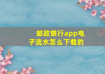 邮政银行app电子流水怎么下载的