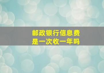 邮政银行信息费是一次收一年吗