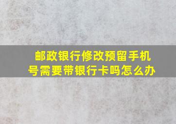 邮政银行修改预留手机号需要带银行卡吗怎么办