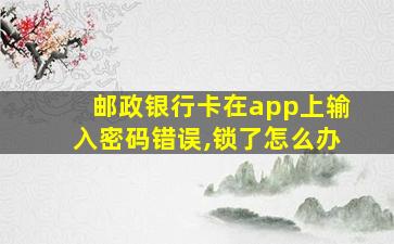 邮政银行卡在app上输入密码错误,锁了怎么办