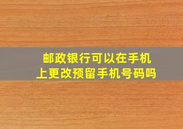 邮政银行可以在手机上更改预留手机号码吗