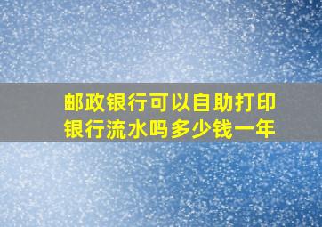 邮政银行可以自助打印银行流水吗多少钱一年