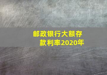 邮政银行大额存款利率2020年