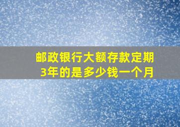 邮政银行大额存款定期3年的是多少钱一个月