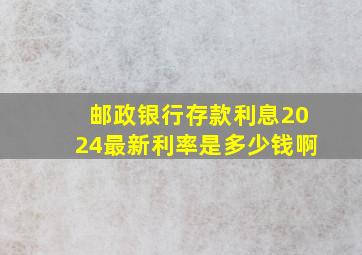 邮政银行存款利息2024最新利率是多少钱啊