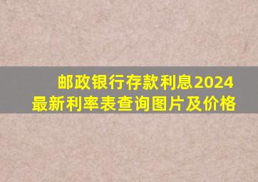 邮政银行存款利息2024最新利率表查询图片及价格