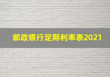 邮政银行定期利率表2021