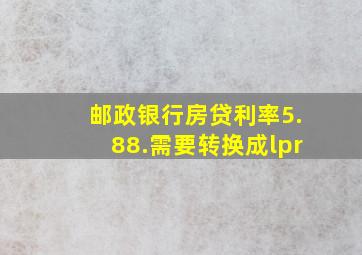 邮政银行房贷利率5.88.需要转换成lpr